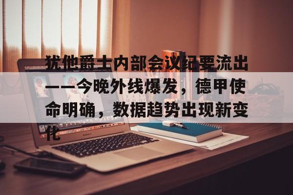 爱游戏下载-犹他爵士内部会议纪要流出——今晚外线爆发，德甲使命明确，数据趋势出现新变化-爱游戏下载